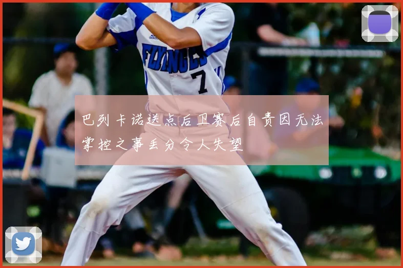 巴列卡诺送点后卫赛后自责因无法掌控之事丢分令人失望