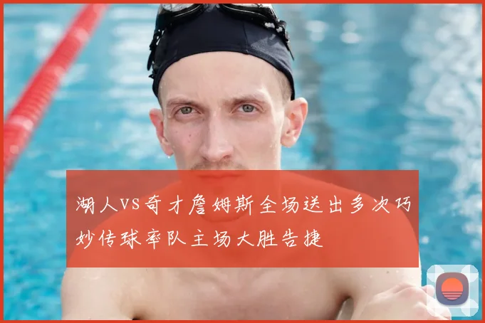 湖人vs奇才詹姆斯全场送出多次巧妙传球率队主场大胜告捷