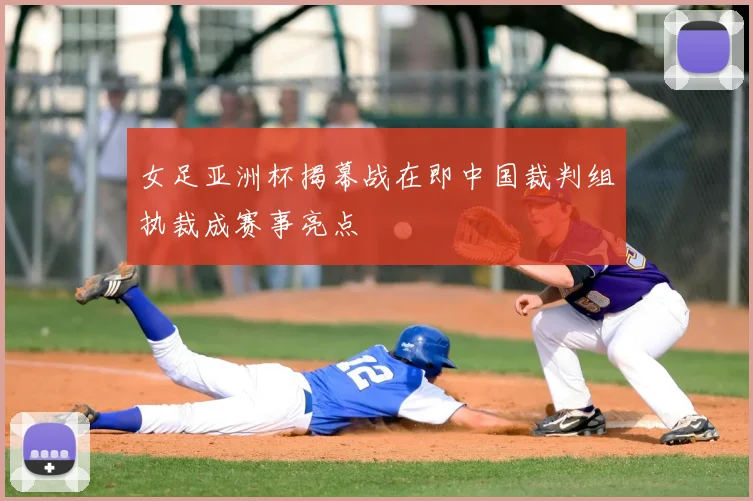 女足亚洲杯揭幕战在即中国裁判组执裁成赛事亮点