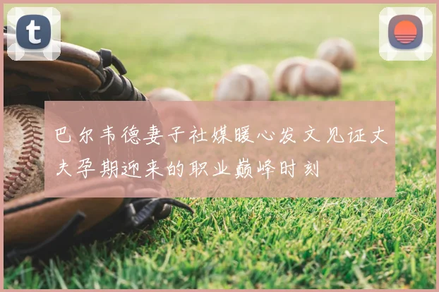 巴尔韦德妻子社媒暖心发文见证丈夫孕期迎来的职业巅峰时刻