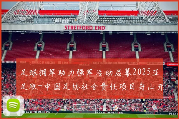 足球拥军助力强军活动启幕2025亚足联-中国足协社会责任项目舟山开赛