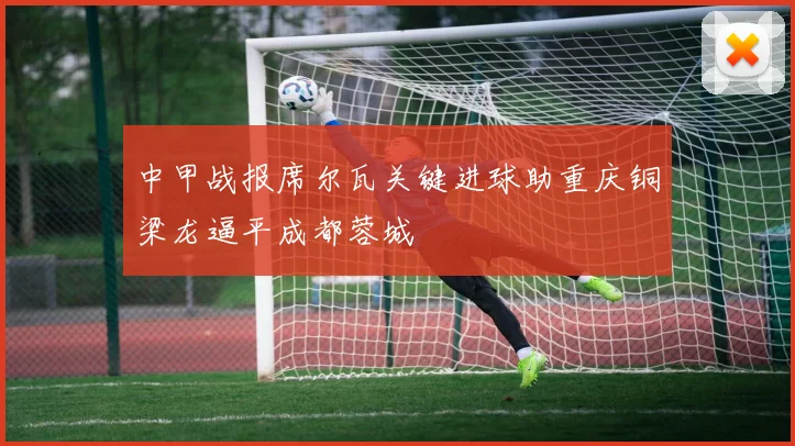 中甲战报席尔瓦关键进球助重庆铜梁龙逼平成都蓉城