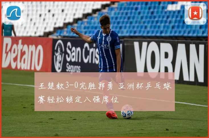 王楚钦3-0完胜郭勇 亚洲杯乒乓球赛轻松锁定八强席位