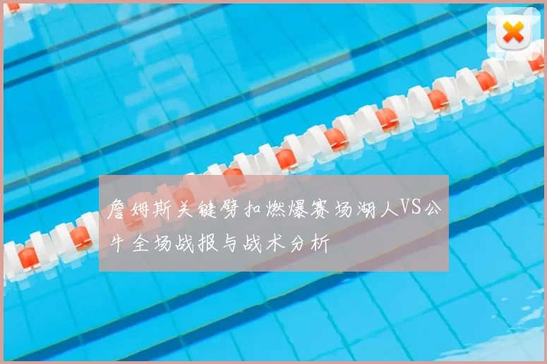 詹姆斯关键劈扣燃爆赛场湖人VS公牛全场战报与战术分析