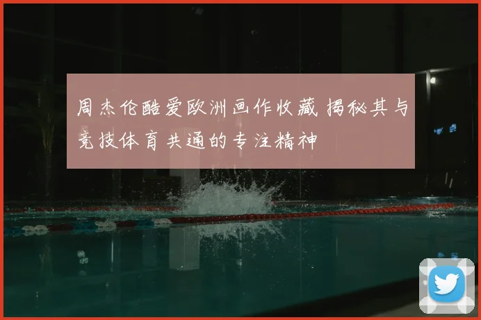 周杰伦酷爱欧洲画作收藏 揭秘其与竞技体育共通的专注精神