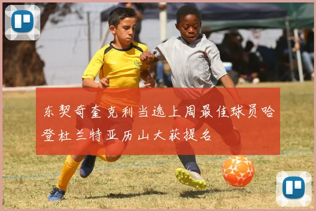 东契奇奎克利当选上周最佳球员哈登杜兰特亚历山大获提名