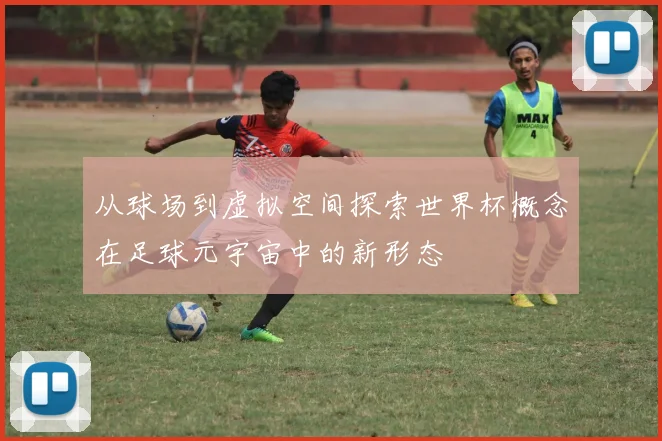 从球场到虚拟空间探索世界杯概念在足球元宇宙中的新形态