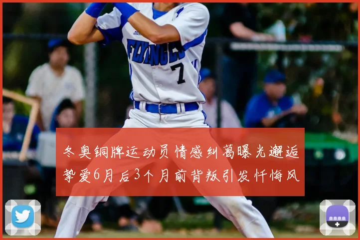 冬奥铜牌运动员情感纠葛曝光邂逅挚爱6月后3个月前背叛引发忏悔风波