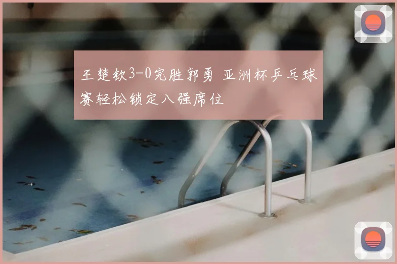 王楚钦3-0完胜郭勇 亚洲杯乒乓球赛轻松锁定八强席位