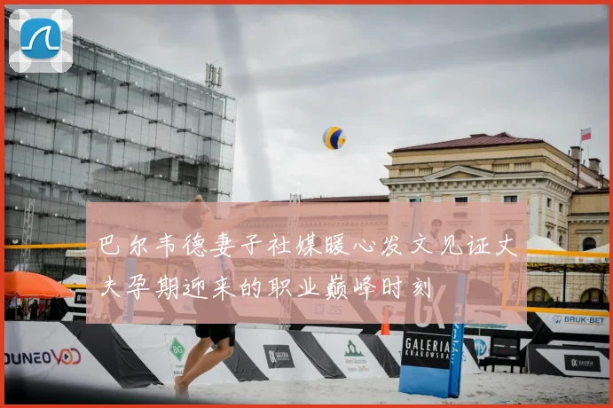 巴尔韦德妻子社媒暖心发文见证丈夫孕期迎来的职业巅峰时刻