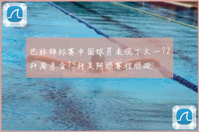 巴林锦标赛中国球员表现丁文一72杆周彦含75杆吴阿顺赛程顺延