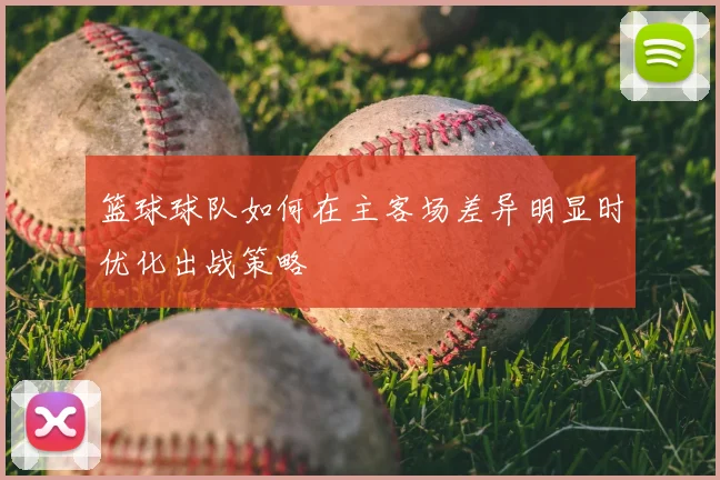 篮球球队如何在主客场差异明显时优化出战策略