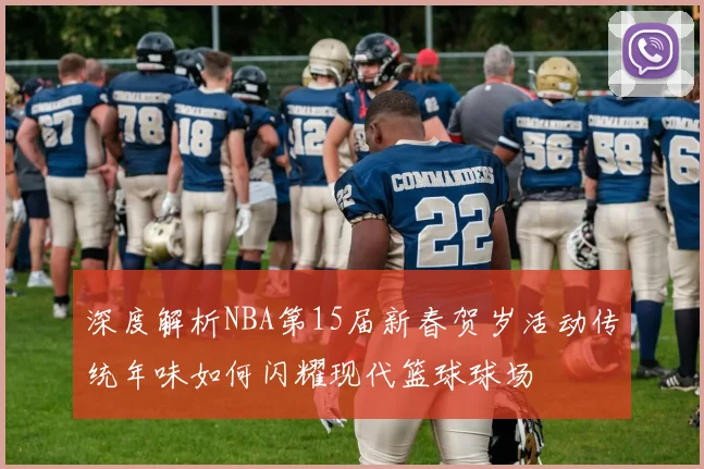 深度解析NBA第15届新春贺岁活动传统年味如何闪耀现代篮球球场