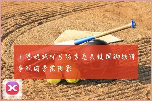 上港超级杯后防告急关键国脚缺阵争冠前景蒙阴影