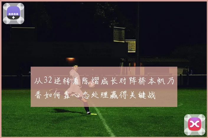 从32逆转看陈熠成长对阵桥本帆乃香如何靠心态处理赢得关键战