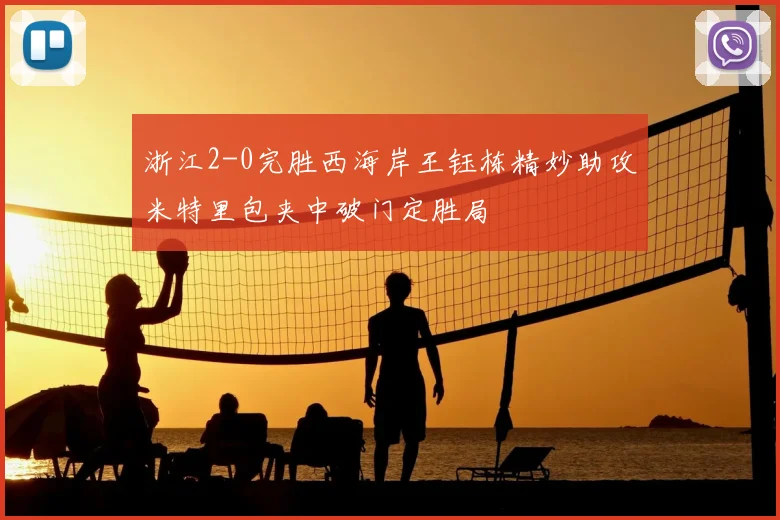 浙江2-0完胜西海岸王钰栋精妙助攻米特里包夹中破门定胜局