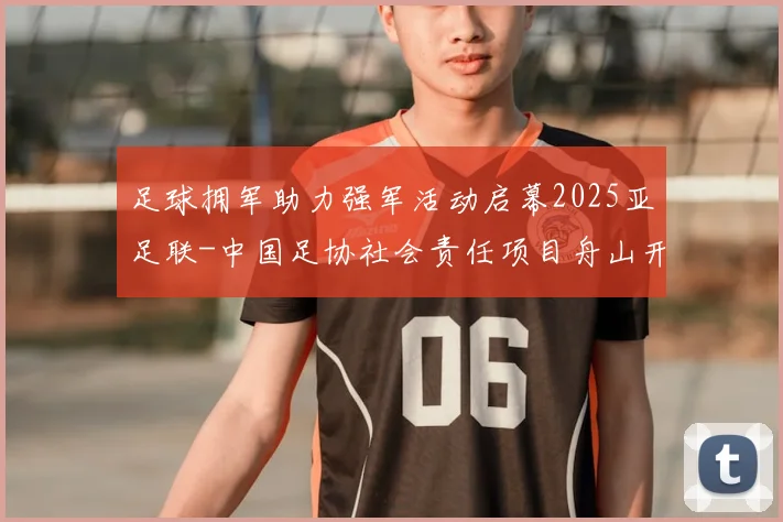 足球拥军助力强军活动启幕2025亚足联-中国足协社会责任项目舟山开赛