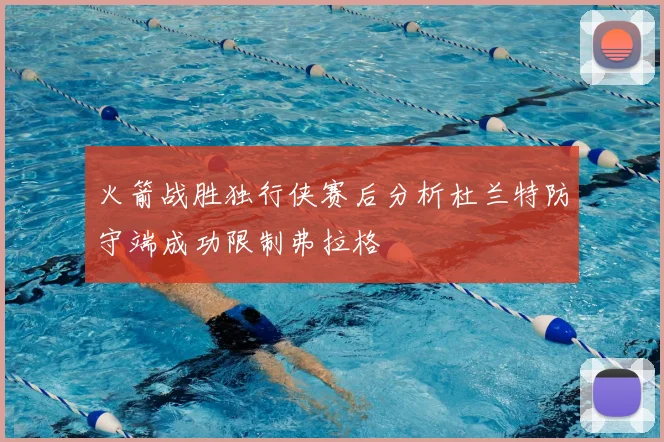 火箭战胜独行侠赛后分析杜兰特防守端成功限制弗拉格