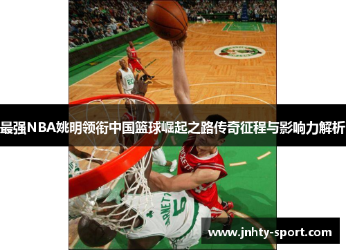 最强NBA姚明领衔中国篮球崛起之路传奇征程与影响力解析