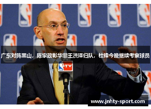广东对阵黑山，陈家政彰华非王洪泽归队，杜锋今晚继续考察球员