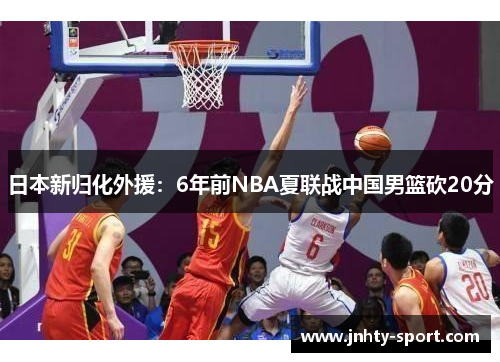 日本新归化外援：6年前NBA夏联战中国男篮砍20分