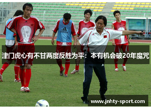津门虎心有不甘两度反胜为平：本有机会破20年魔咒