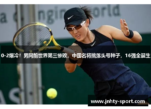 0-2爆冷！男网前世界第三惨败，中国名将挑落头号种子，16强全诞生