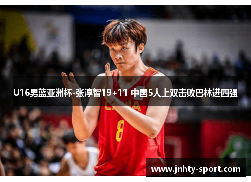 U16男篮亚洲杯-张淳智19+11 中国5人上双击败巴林进四强